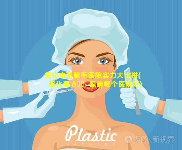 绥化电眼睫毛医院实力大比拼(绥化看 🌷 眼睛哪个医院好)